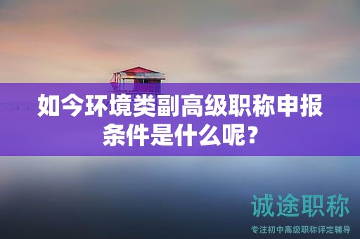 如今环境类副高级职称申报条件是什么呢？