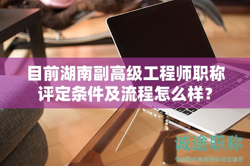 目前湖南副高级工程师职称评定条件及流程怎么样？