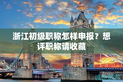 浙江初级职称怎样申报，想评职称请收藏