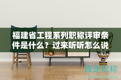 福建省工程系列职称评审条件是什么？过来听听怎么说