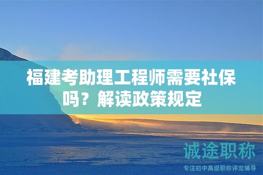 福建考助理工程师需要社保吗，解读政策规定
