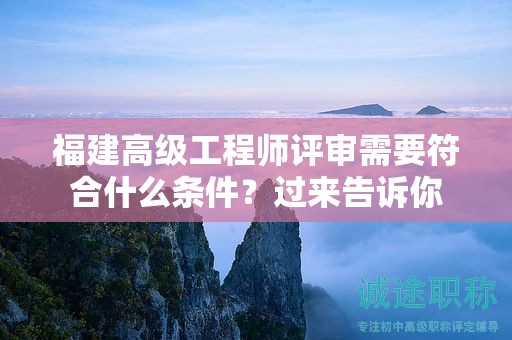 福建高级工程师评审需要符合什么条件，过来告诉你