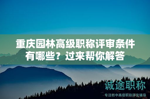 重庆园林高级职称评审条件有哪些，过来帮你解答