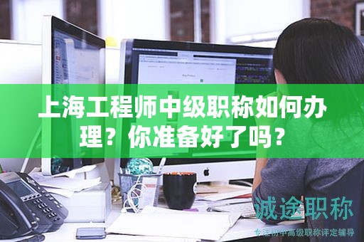上海工程师中级职称如何办理，你准备好了吗？