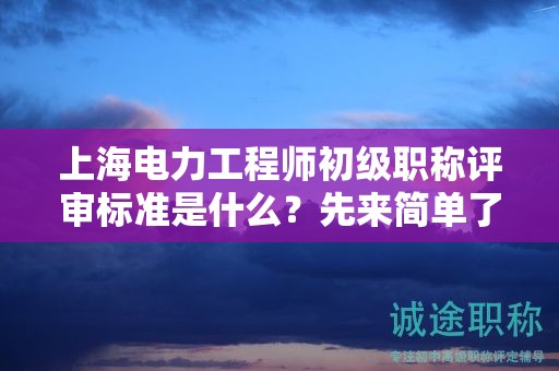 上海电力工程师初级职称评审标准是什么，先来简单了解下
