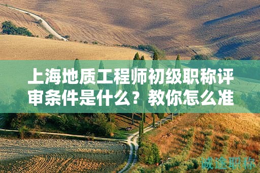 上海地质工程师初级职称评审条件是什么，教你怎么准备