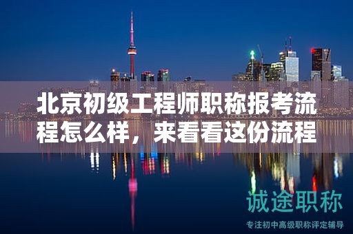 北京初级工程师职称报考流程怎么样，来看看这份流程