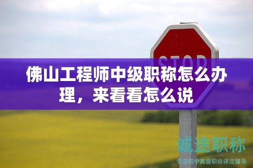 佛山工程师中级职称怎么办理，来看看怎么说