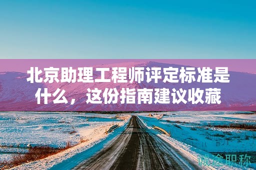 北京助理工程师评定标准是什么，这份指南建议收藏