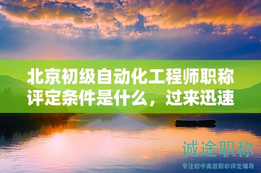 北京初级自动化工程师职称评定条件是什么，过来迅速掌握