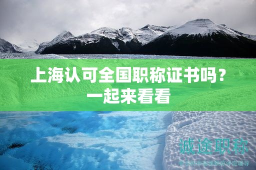 上海认可全国职称证书吗，一起来看看