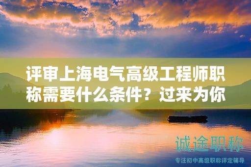 评审上海电气高级工程师职称需要什么条件，过来为你解答
