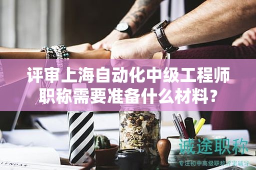 『评审上海自动化中级工程师职称需要准备什么材料』