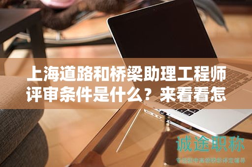 上海道路和桥梁助理工程师评审条件是什么，来看看怎么说的