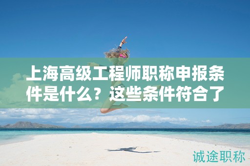 上海高级工程师职称申报条件是什么？这些条件符合了吗？