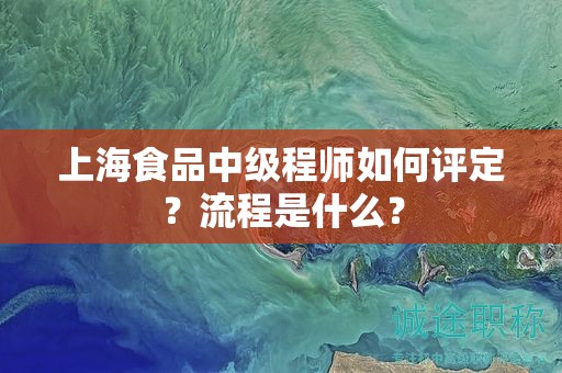 上海食品中级程师如何评定呢？流程是什么？