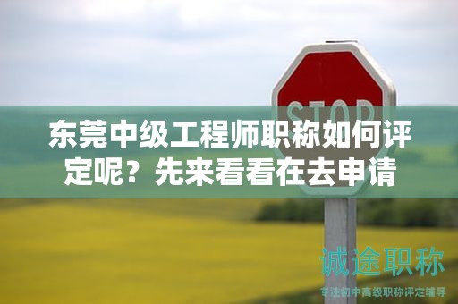 【东莞中级工程师职称如何评定呢】先来看看在去申请