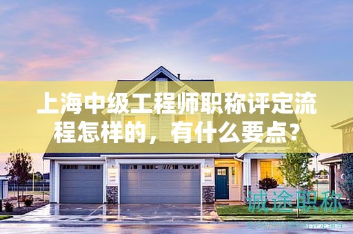 上海中级工程师职称评定流程怎样的，有什么要点？