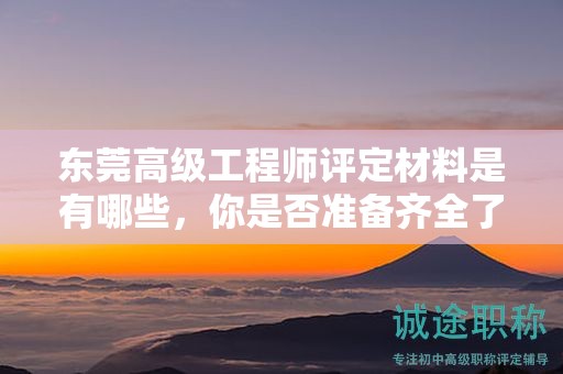 东莞高级工程师评定材料是有哪些，你是否准备齐全了吗？