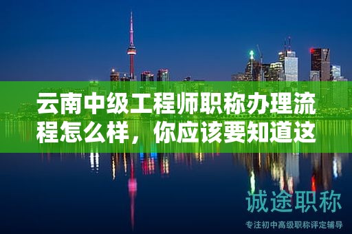 云南中级工程师职称办理流程怎么样，你应该要知道这些