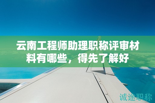 云南工程师助理职称评审材料有哪些，得先了解好