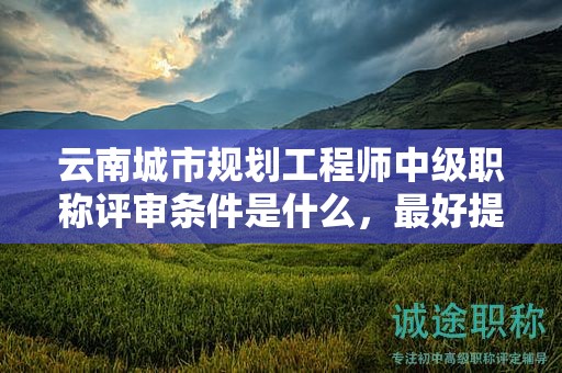 云南城市规划工程师中级职称评审条件是什么，最好提前了解