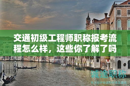 交通初级工程师职称报考流程怎么样，这些你了解了吗？