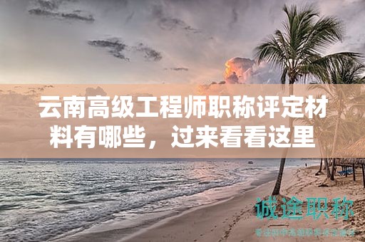 云南高级工程师职称评定材料有哪些，过来看看这里