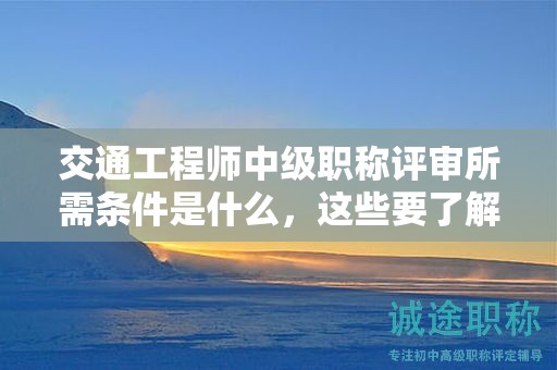交通工程师中级职称评审所需条件是什么，这些要了解