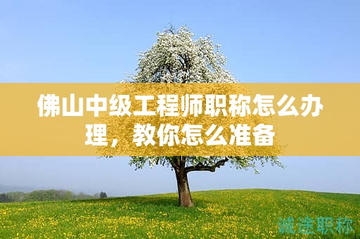 佛山中级工程师职称怎么办理，教你怎么准备