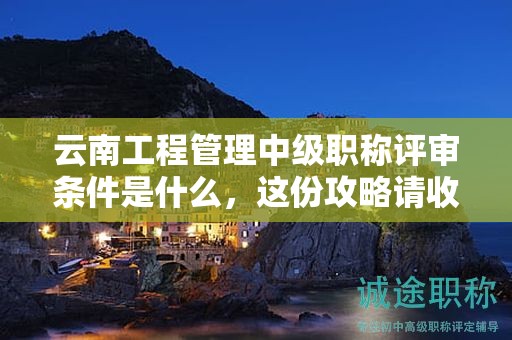 云南工程管理中级职称评审条件是什么，这份攻略请收下
