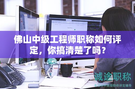 佛山中级工程师职称如何评定，你搞清楚了吗？