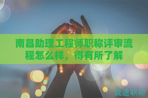 南昌助理工程师职称评审流程怎么样，得有所了解