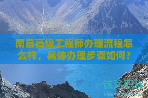南昌高级工程师办理流程怎么样，具体办理步骤如何？