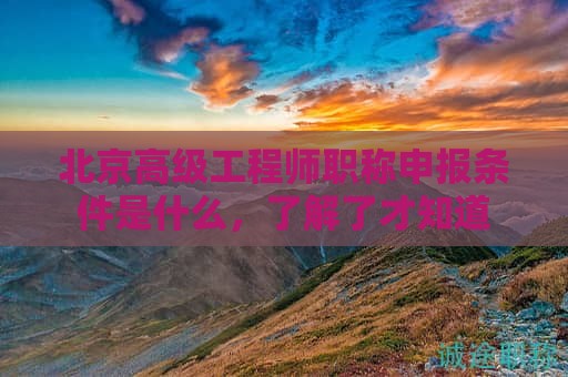 北京高级工程师职称申报条件是什么，了解了才知道