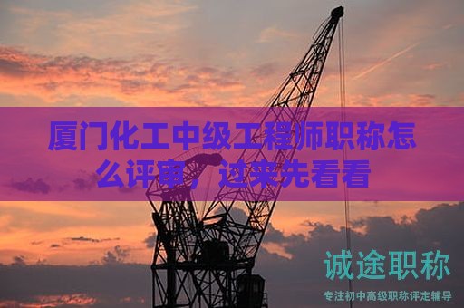 厦门化工中级工程师职称怎么评审，过来先看看
