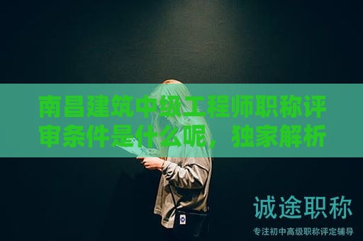 南昌建筑中级工程师职称评审条件是什么呢，独家解析