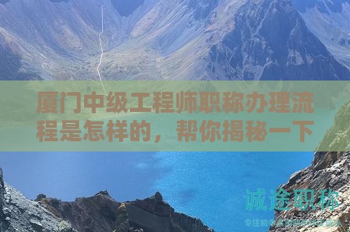 厦门中级工程师职称办理流程是怎样的，帮你揭秘一下
