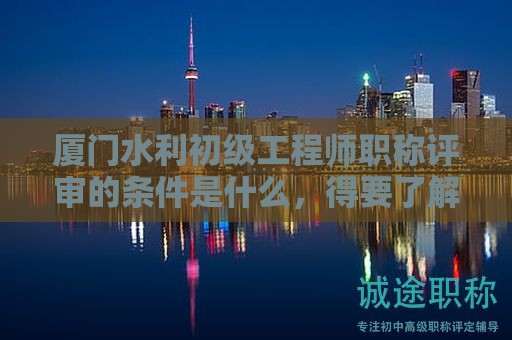 厦门水利初级工程师职称评审的条件是什么，得要了解才好