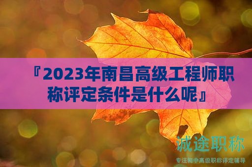 『2024年南昌高级工程师职称评定条件是什么呢』