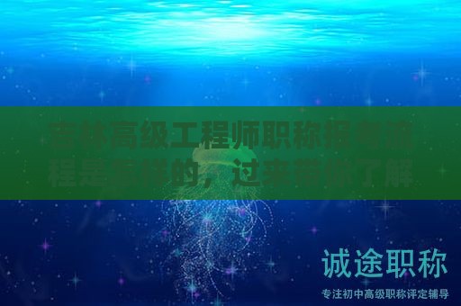 吉林高级工程师职称报考流程是怎样的，过来带你了解下