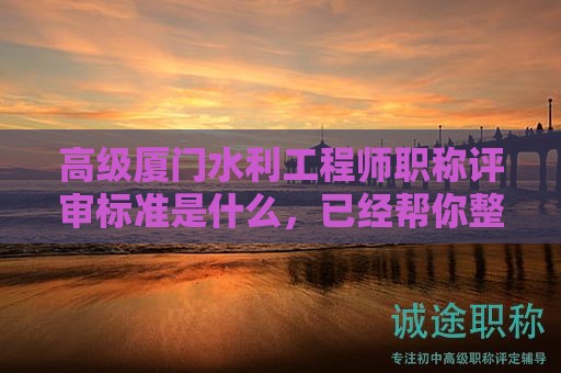 高级厦门水利工程师职称评审标准是什么，已经帮你整理好了