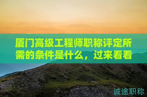 厦门高级工程师职称评定所需的条件是什么，过来看看这些条件