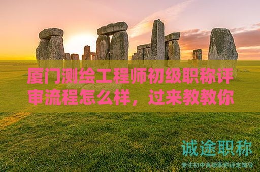 厦门测绘工程师初级职称评审流程怎么样，过来教教你