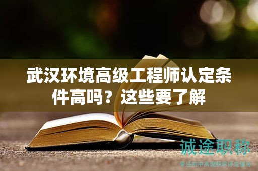 武汉环境高级工程师认定条件高吗？这些要了解
