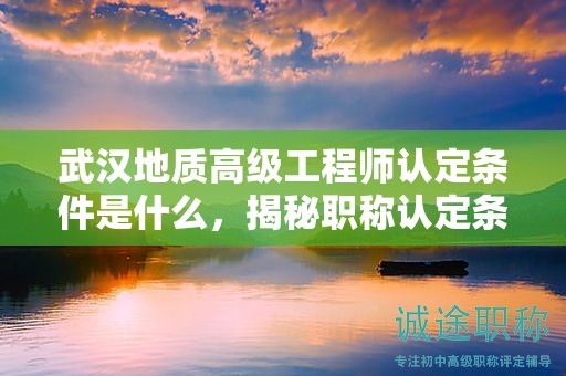 武汉地质高级工程师认定条件是什么，揭秘职称认定条件