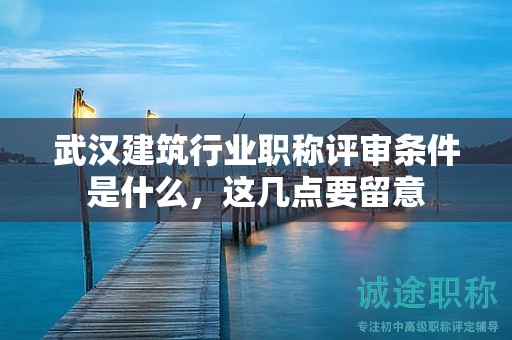 武汉建筑行业职称评审条件是什么，这几点要留意