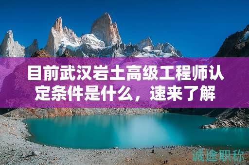 目前武汉岩土高级工程师认定条件是什么，速来了解