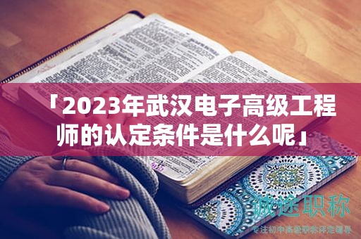 「2023年武汉电子高级工程师的认定条件是什么呢」