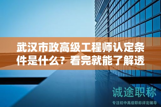 武汉市政高级工程师认定条件是什么？看完就能了解透彻